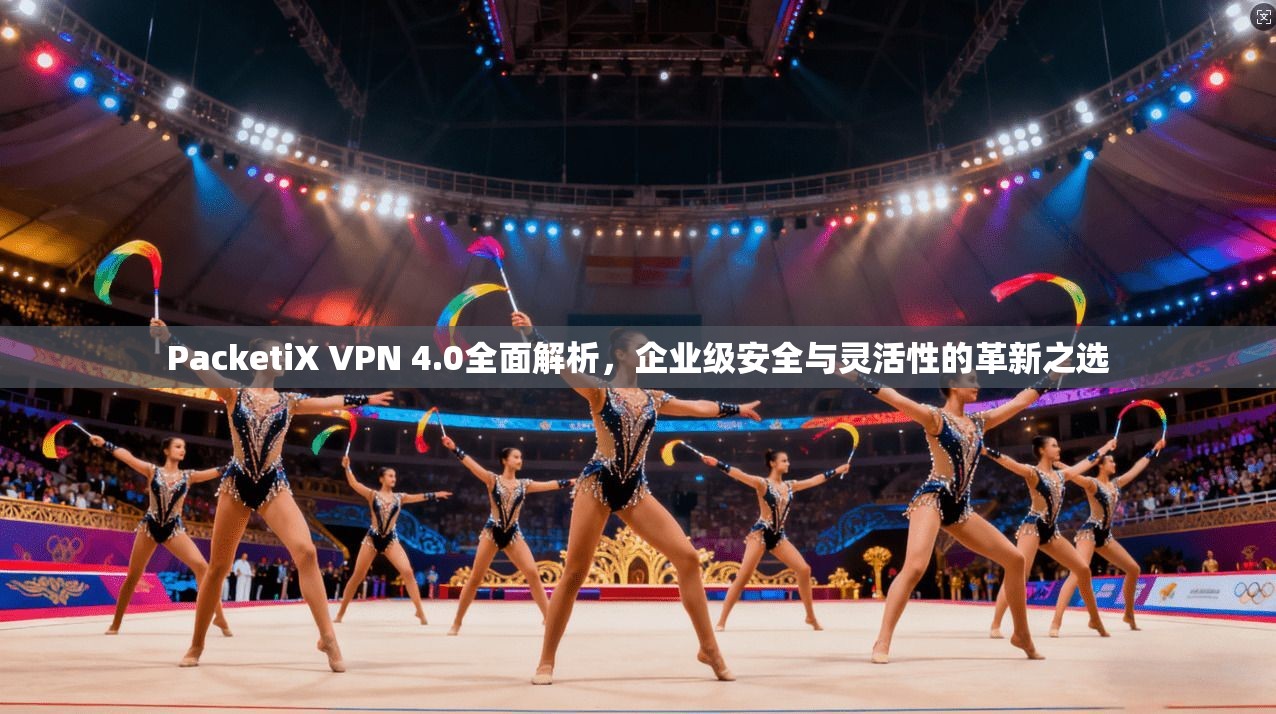 PacketiX VPN 4.0全面解析，企业级安全与灵活性的革新之选
