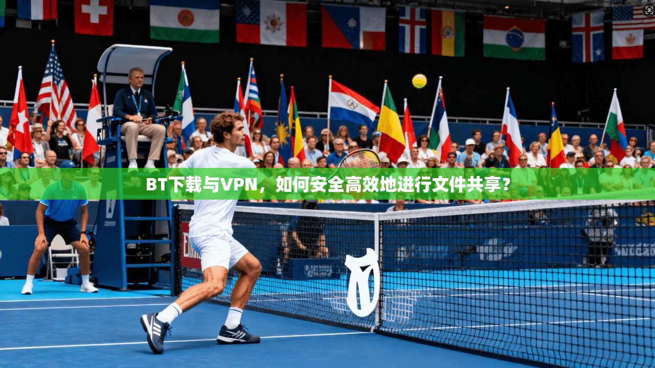 BT下载与VPN,如何安全高效地进行文件共享? BT下载与VPN,如何安全高效地进行文件共享?
