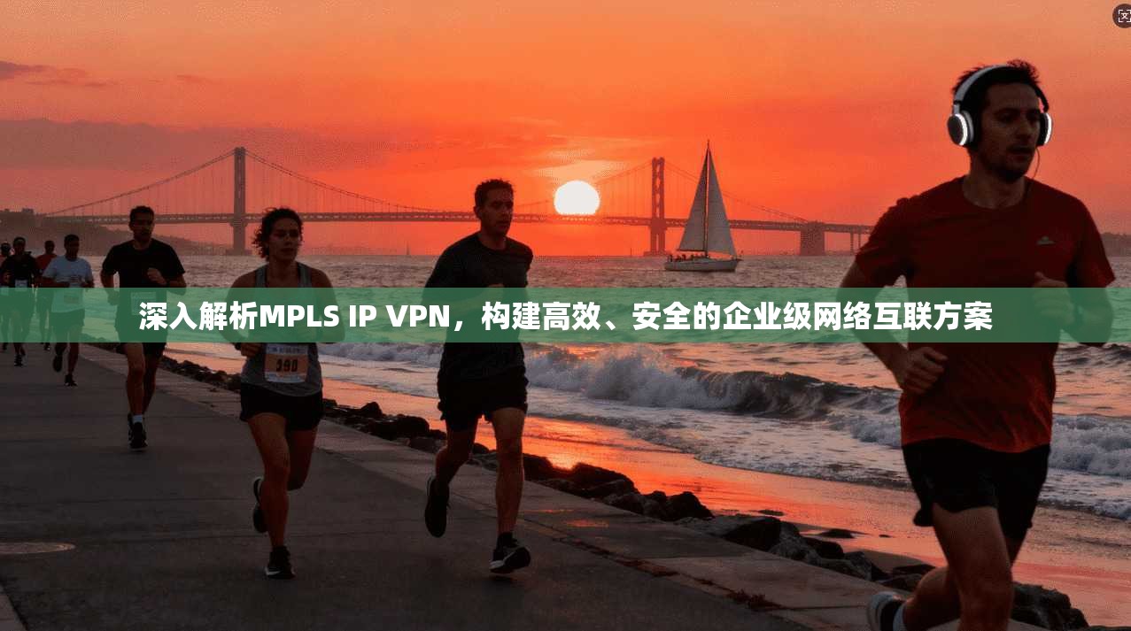 深入解析MPLS IP VPN，构建高效、安全的企业级网络互联方案