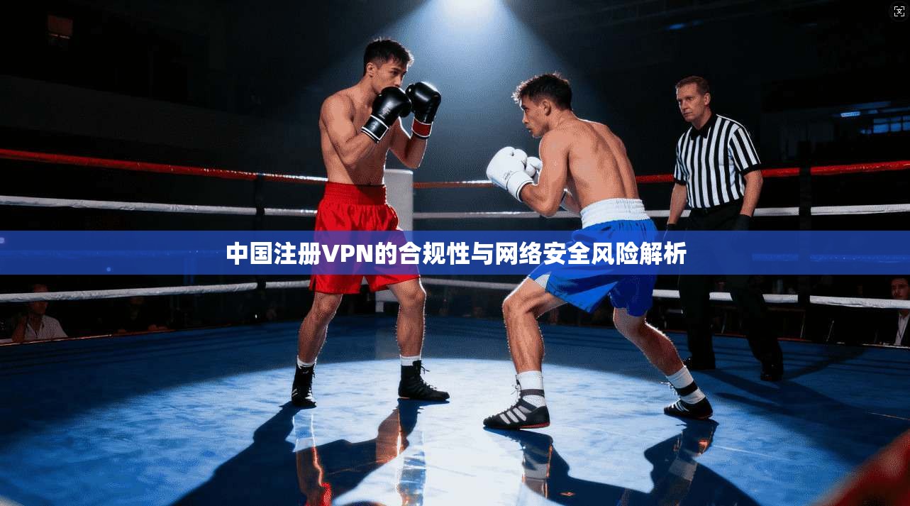 中国注册VPN的合规性与网络安全风险解析