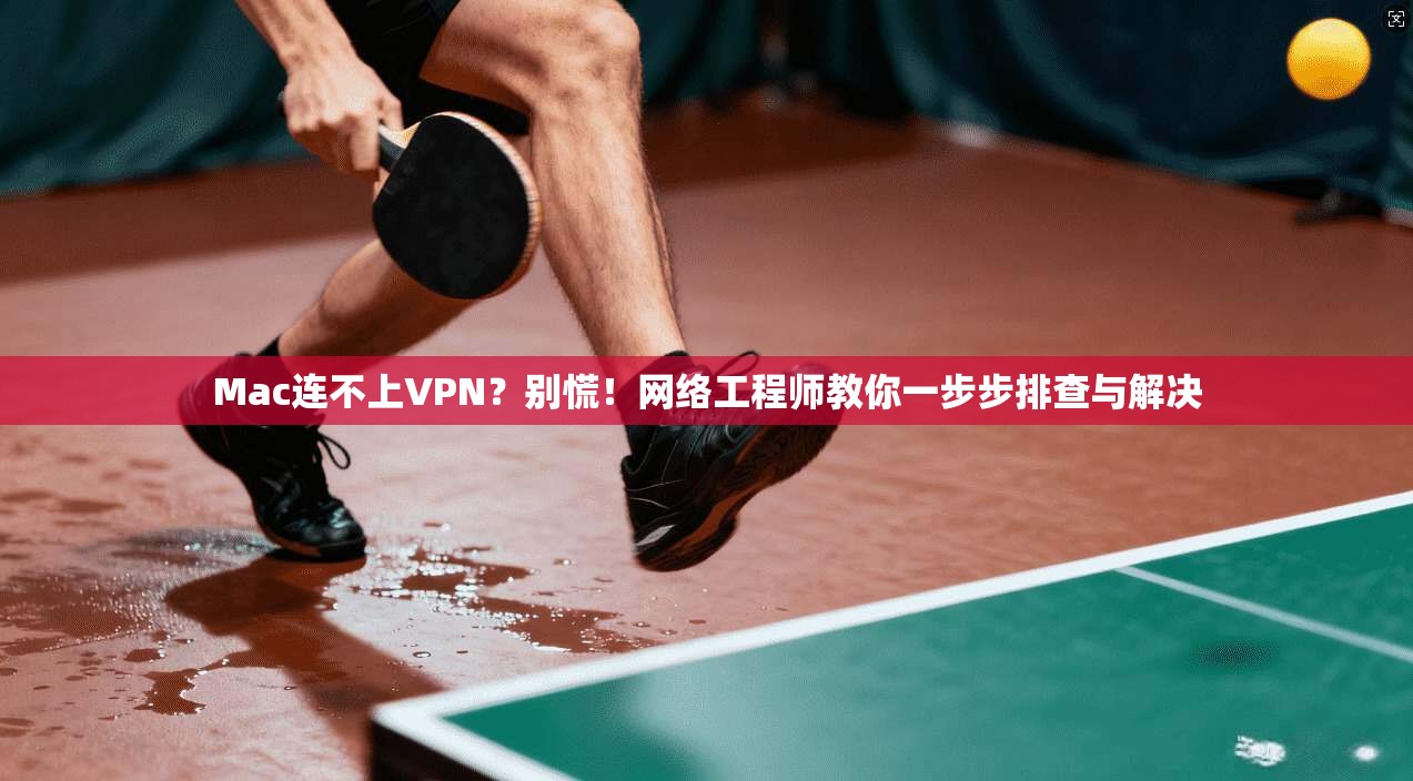 Mac连不上VPN？别慌！网络工程师教你一步步排查与解决