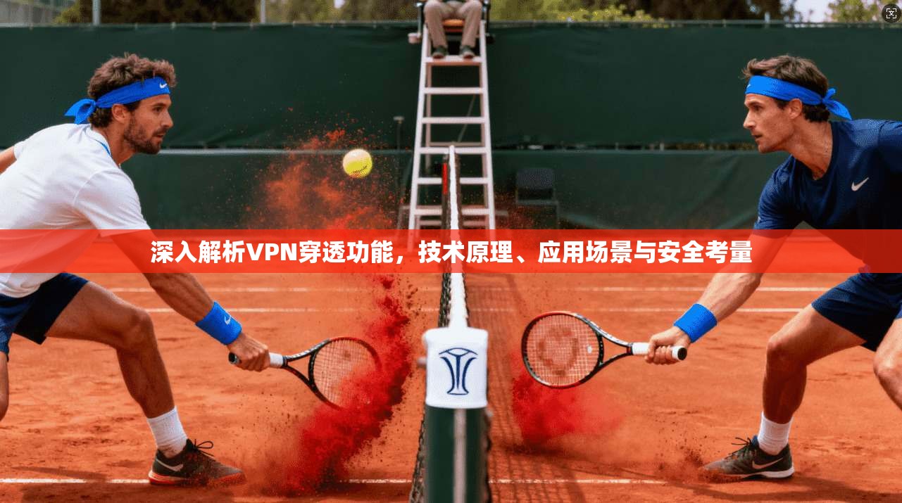 深入解析VPN穿透功能，技术原理、应用场景与安全考量