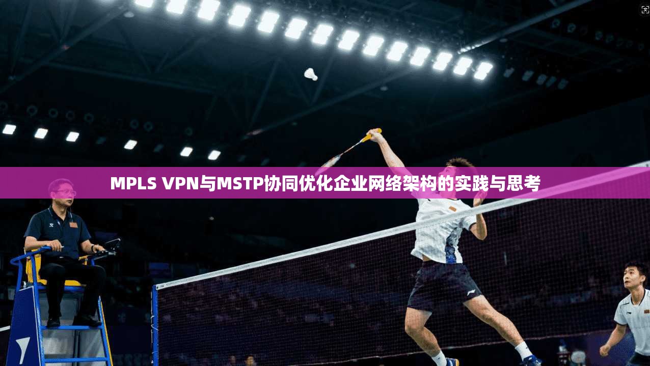 MPLS VPN与MSTP协同优化企业网络架构的实践与思考