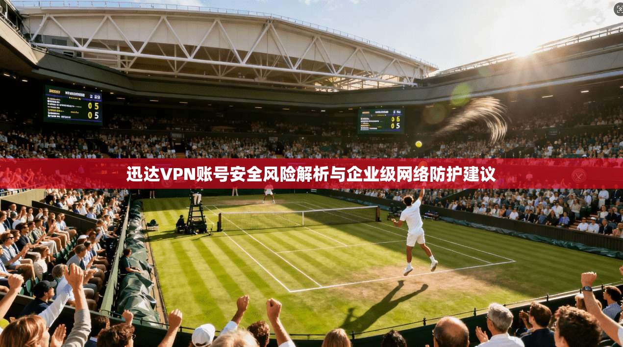 迅达VPN账号安全风险解析与企业级网络防护建议