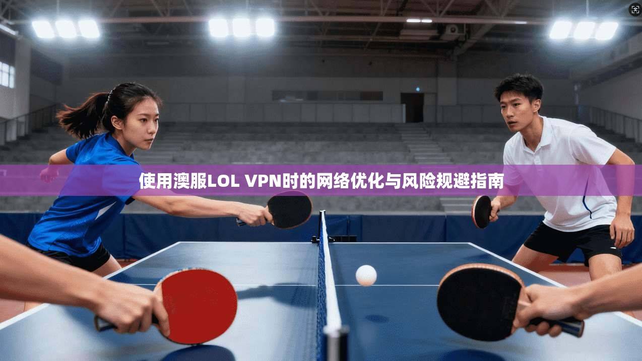 使用澳服LOL VPN时的网络优化与风险规避指南