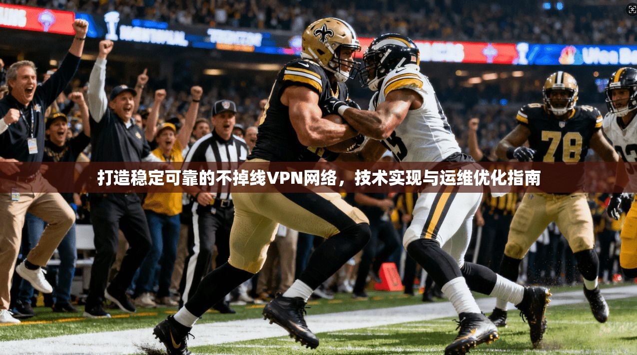 打造稳定可靠的不掉线VPN网络，技术实现与运维优化指南
