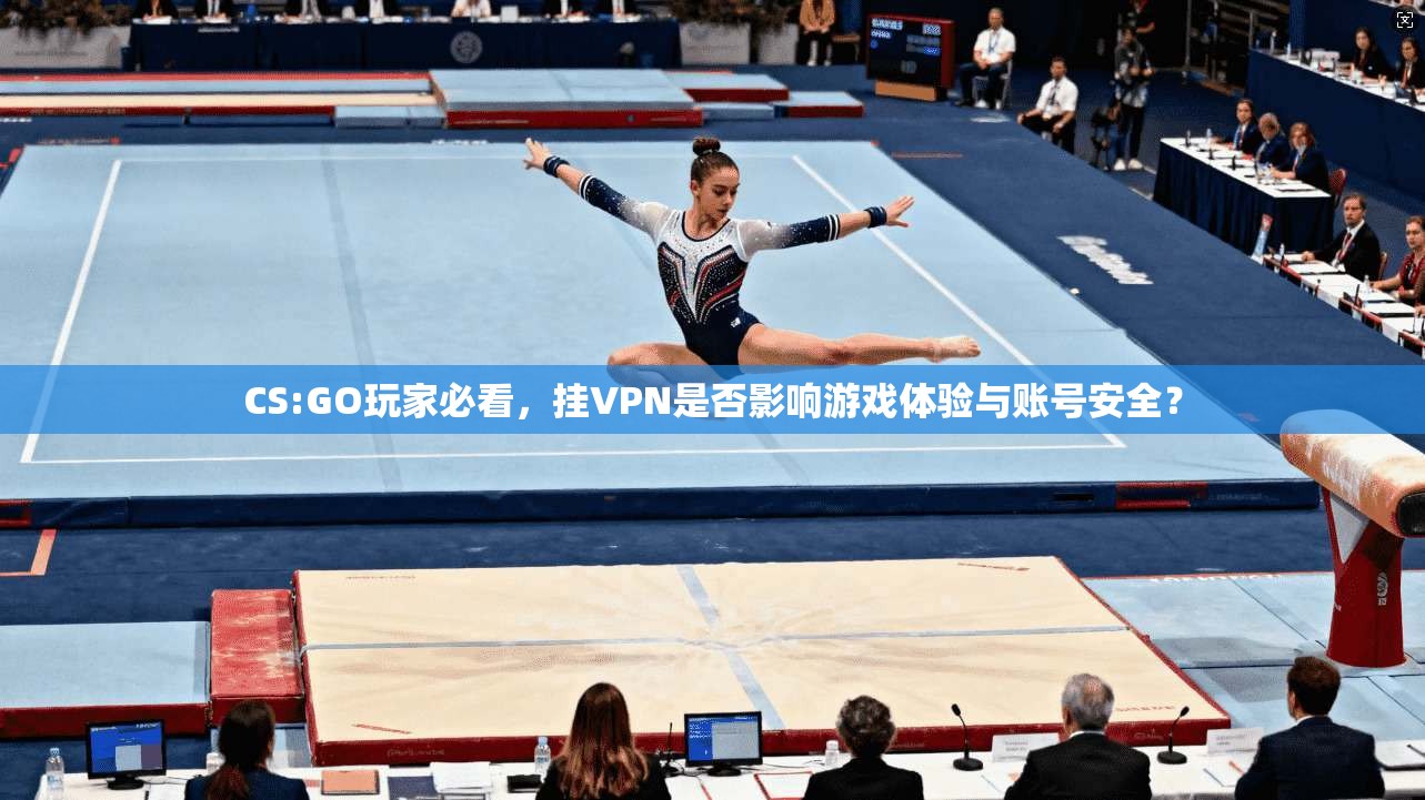 CS:GO玩家必看，挂VPN是否影响游戏体验与账号安全？