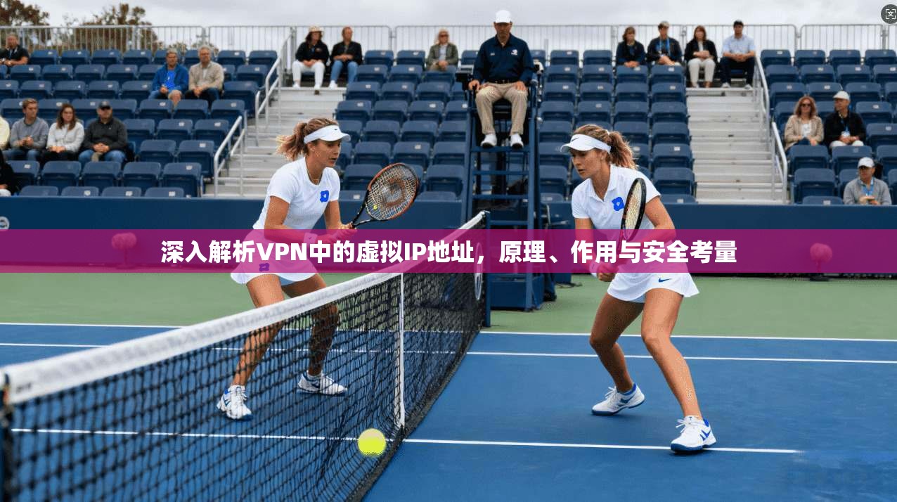 深入解析VPN中的虚拟IP地址，原理、作用与安全考量
