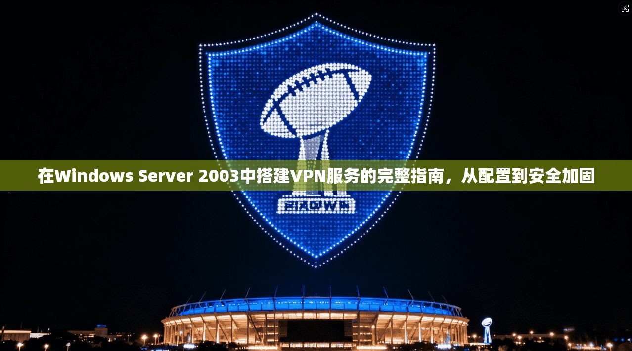 在Windows Server 2003中搭建VPN服务的完整指南，从配置到安全加固