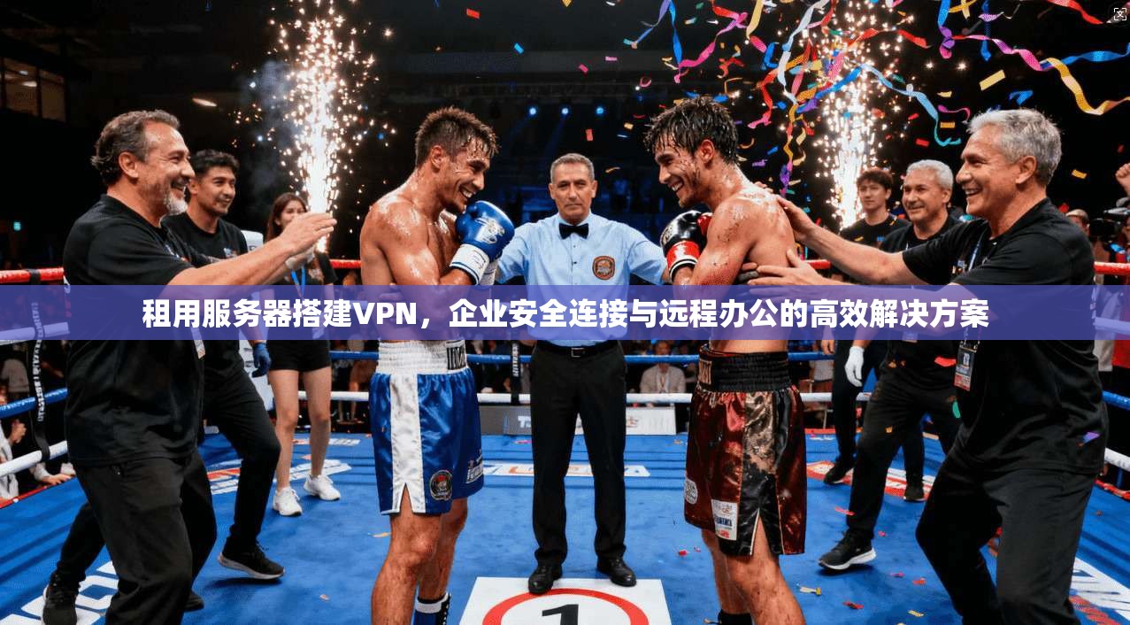 租用服务器搭建VPN，企业安全连接与远程办公的高效解决方案