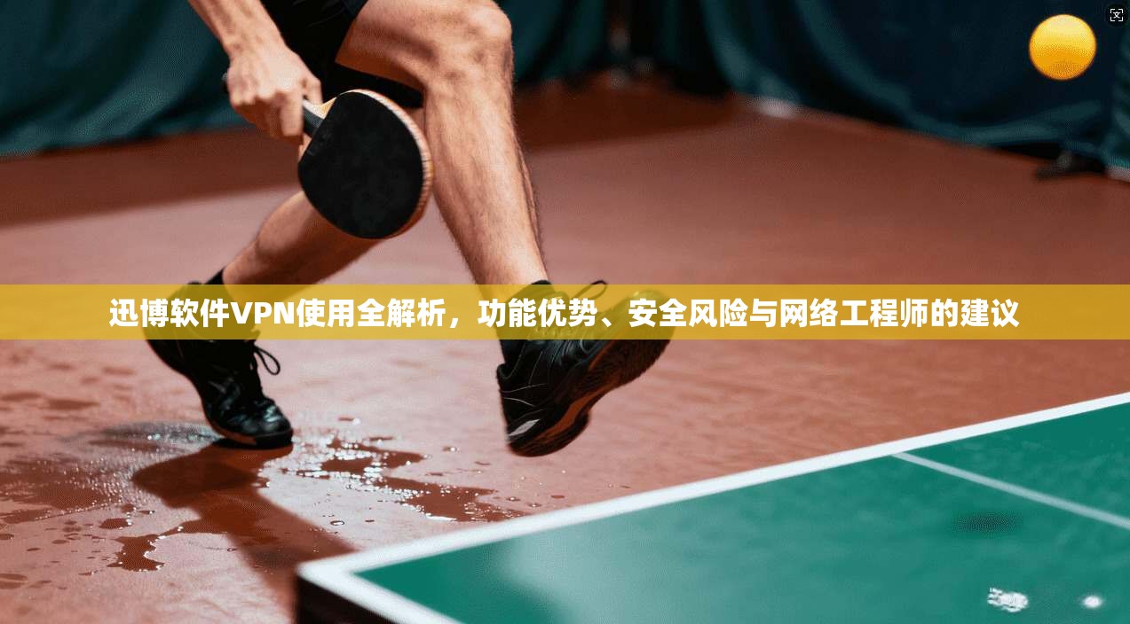 迅博软件VPN使用全解析，功能优势、安全风险与网络工程师的建议