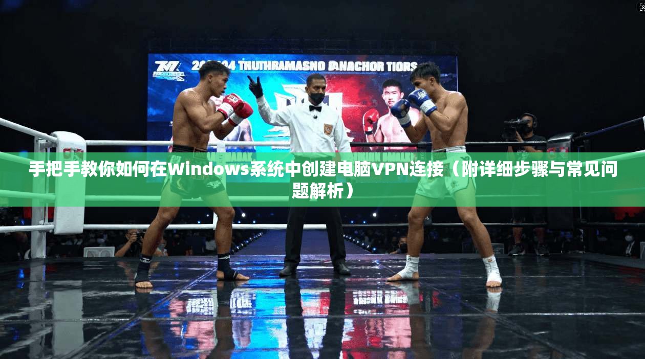 手把手教你如何在Windows系统中创建电脑VPN连接（附详细步骤与常见问题解析）