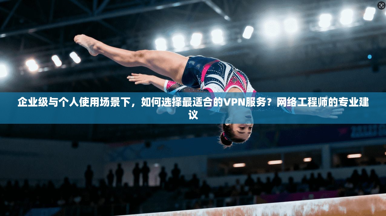 企业级与个人使用场景下,如何选择最适合的VPN服务?网络工程师的专业建议 企业级与个人使用场景下,如何选择最适合的VPN服务?网络工程师的专业建议