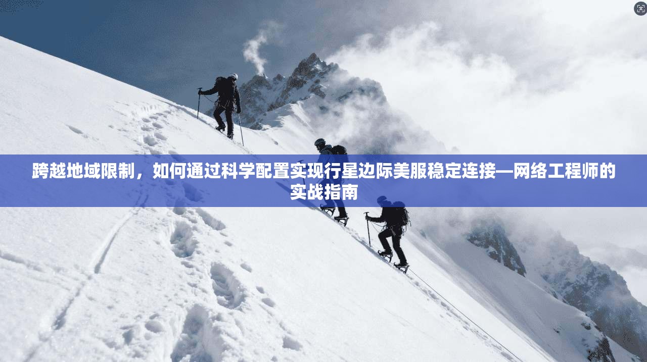 跨越地域限制，如何通过科学配置实现行星边际美服稳定连接—网络工程师的实战指南