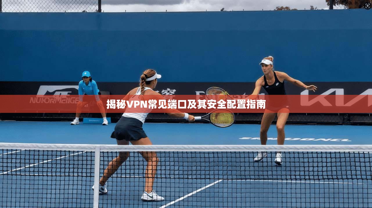 揭秘VPN常见端口及其安全配置指南 揭秘VPN常见端口及其安全配置指南