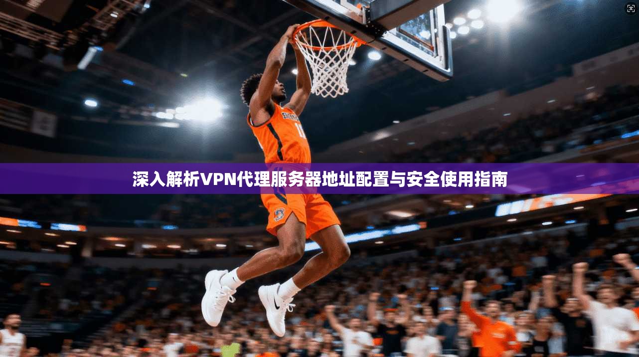 深入解析VPN代理服务器地址配置与安全使用指南