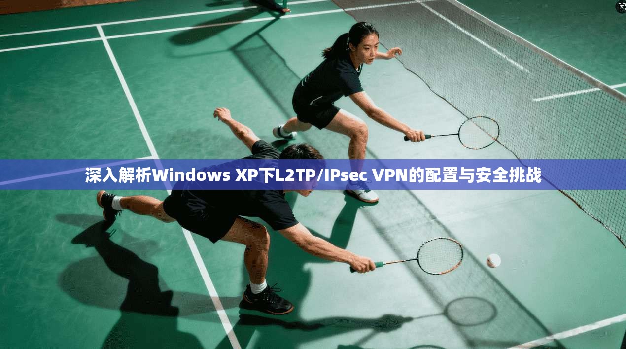 深入解析Windows XP下L2TP/IPsec VPN的配置与安全挑战