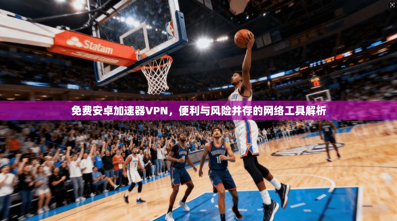 免费安卓加速器VPN，便利与风险并存的网络工具解析