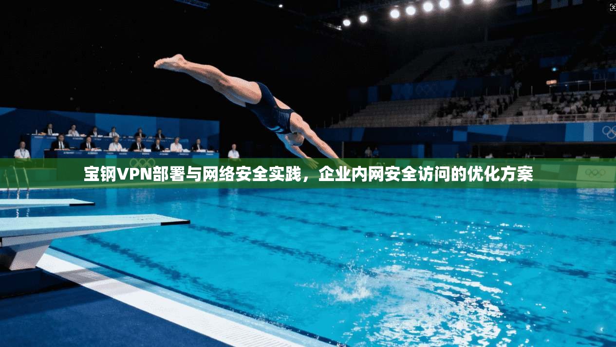 宝钢VPN部署与网络安全实践,企业内网安全访问的优化方案 宝钢VPN部署与网络安全实践,企业内网安全访问的优化方案