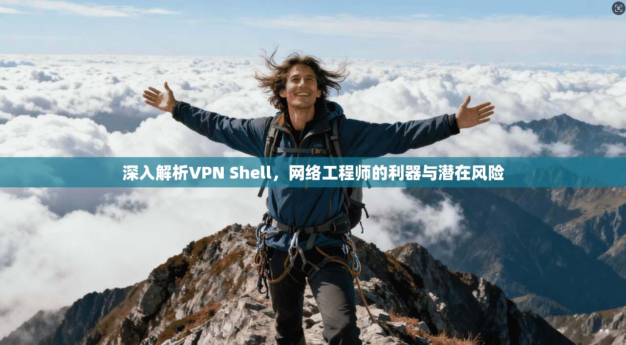 深入解析VPN Shell,网络工程师的利器与潜在风险 深入解析VPN Shell,网络工程师的利器与潜在风险