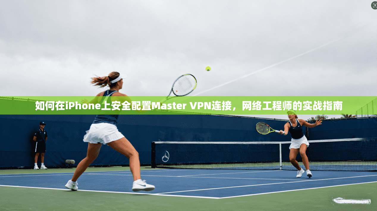 如何在iPhone上安全配置Master VPN连接,网络工程师的实战指南 如何在iPhone上安全配置Master VPN连接,网络工程师的实战指南
