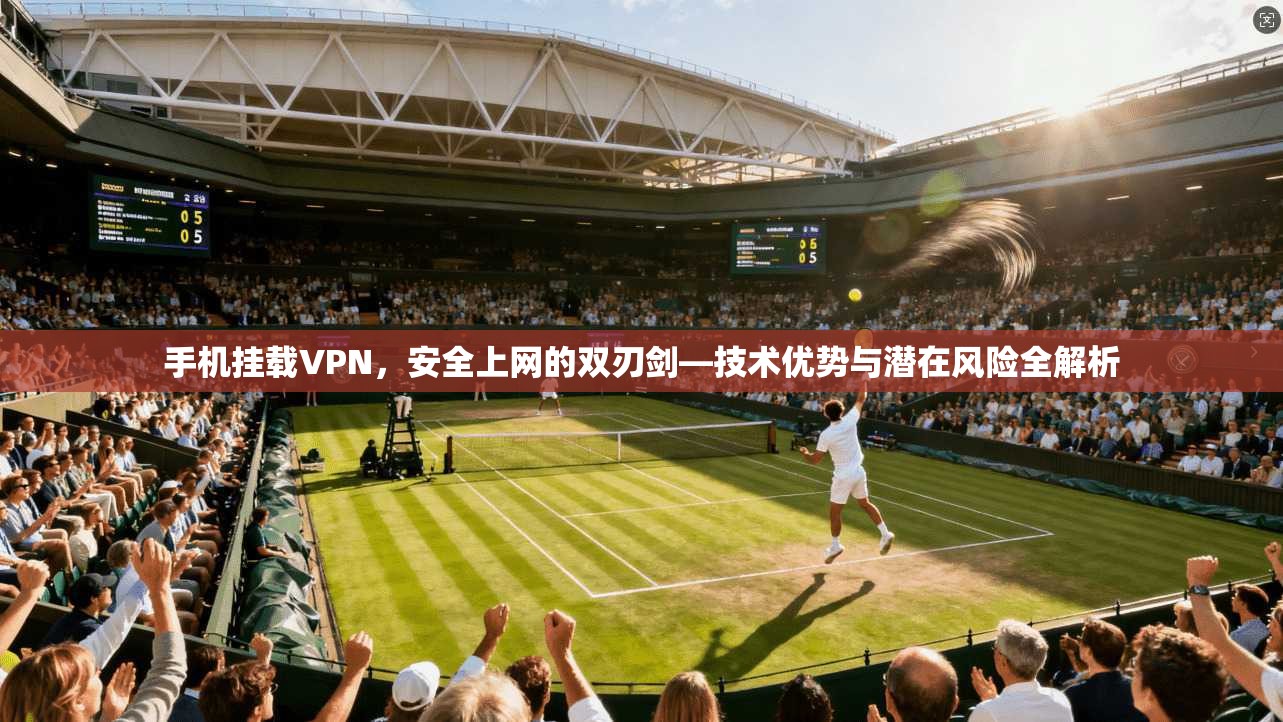 手机挂载VPN，安全上网的双刃剑—技术优势与潜在风险全解析