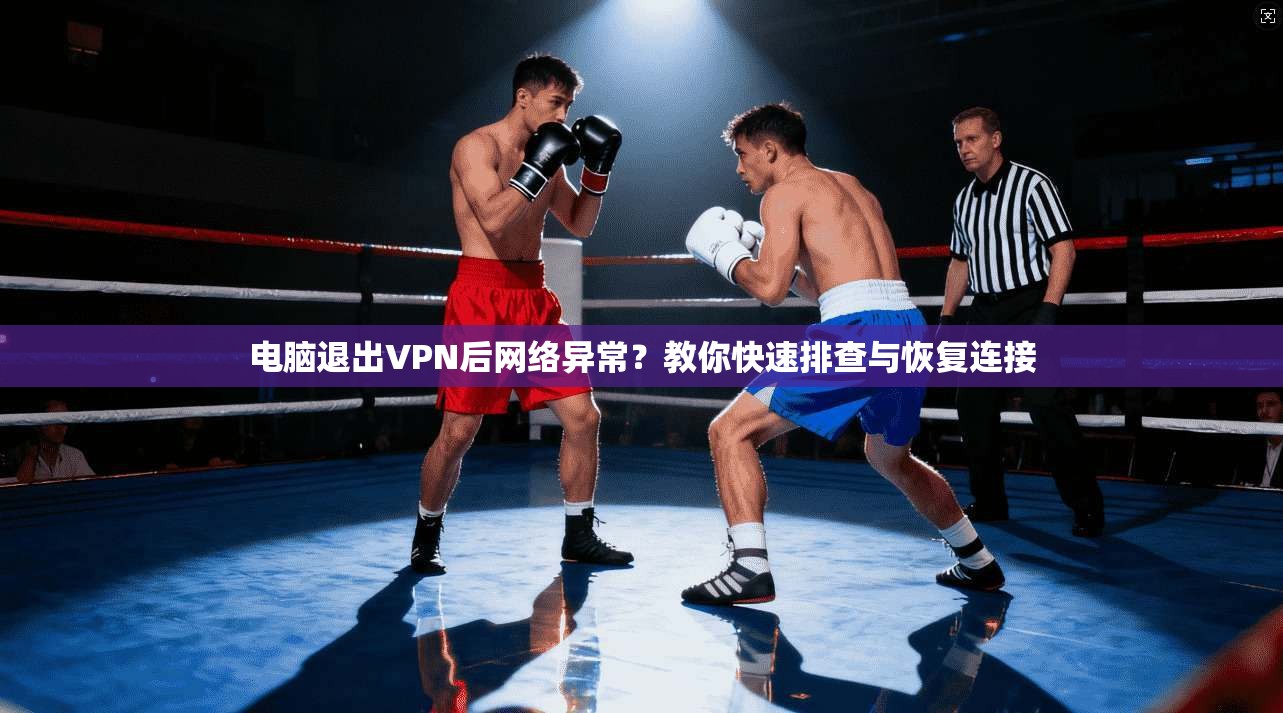 电脑退出VPN后网络异常？教你快速排查与恢复连接