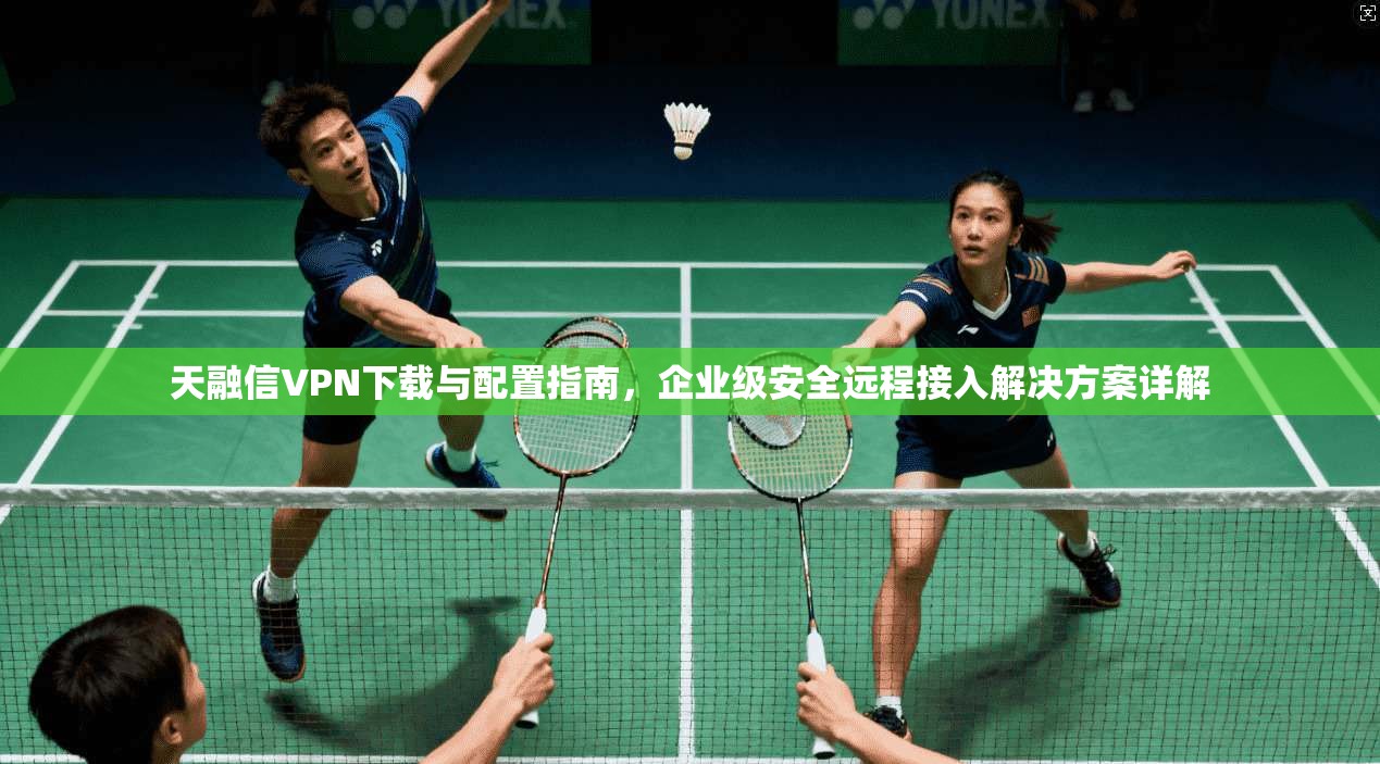 天融信VPN下载与配置指南，企业级安全远程接入解决方案详解