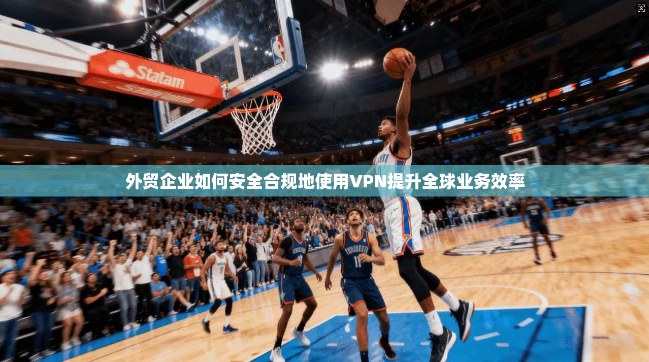 外贸企业如何安全合规地使用VPN提升全球业务效率