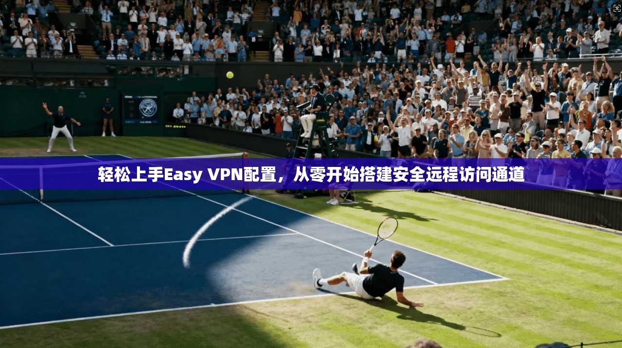 轻松上手Easy VPN配置,从零开始搭建安全远程访问通道 轻松上手Easy VPN配置,从零开始搭建安全远程访问通道