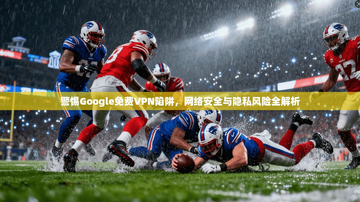 警惕Google免费VPN陷阱，网络安全与隐私风险全解析