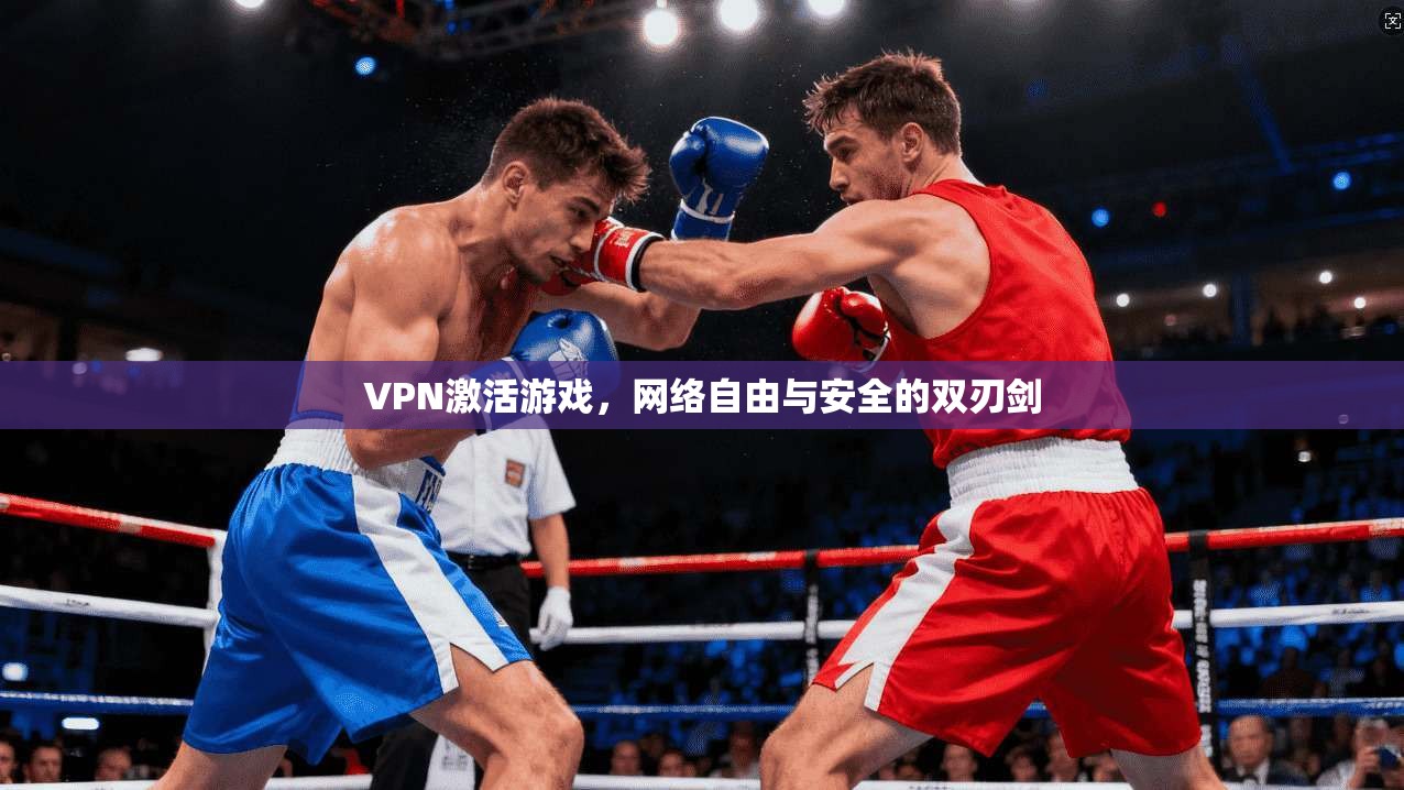 VPN激活游戏，网络自由与安全的双刃剑