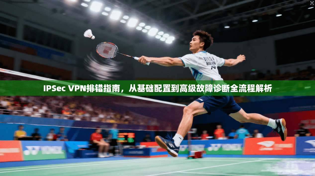 IPSec VPN排错指南，从基础配置到高级故障诊断全流程解析