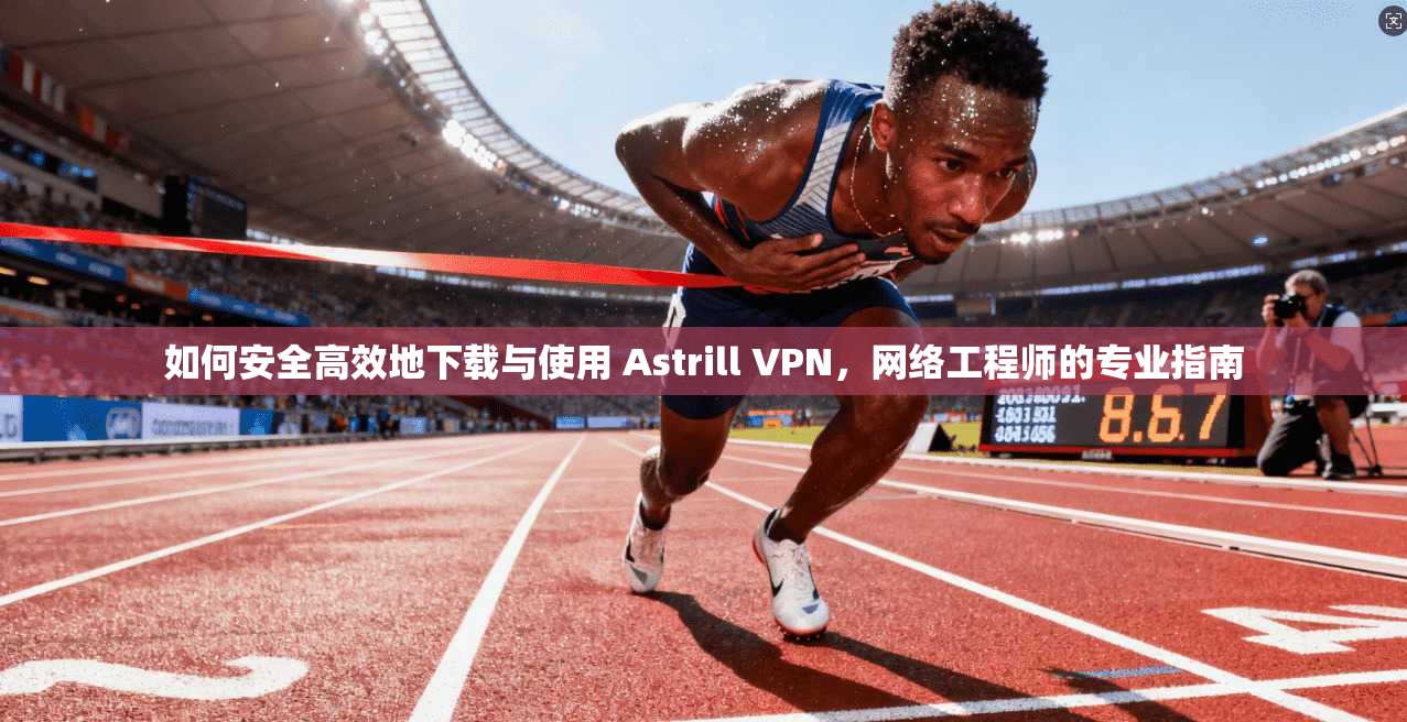 如何安全高效地下载与使用 Astrill VPN，网络工程师的专业指南