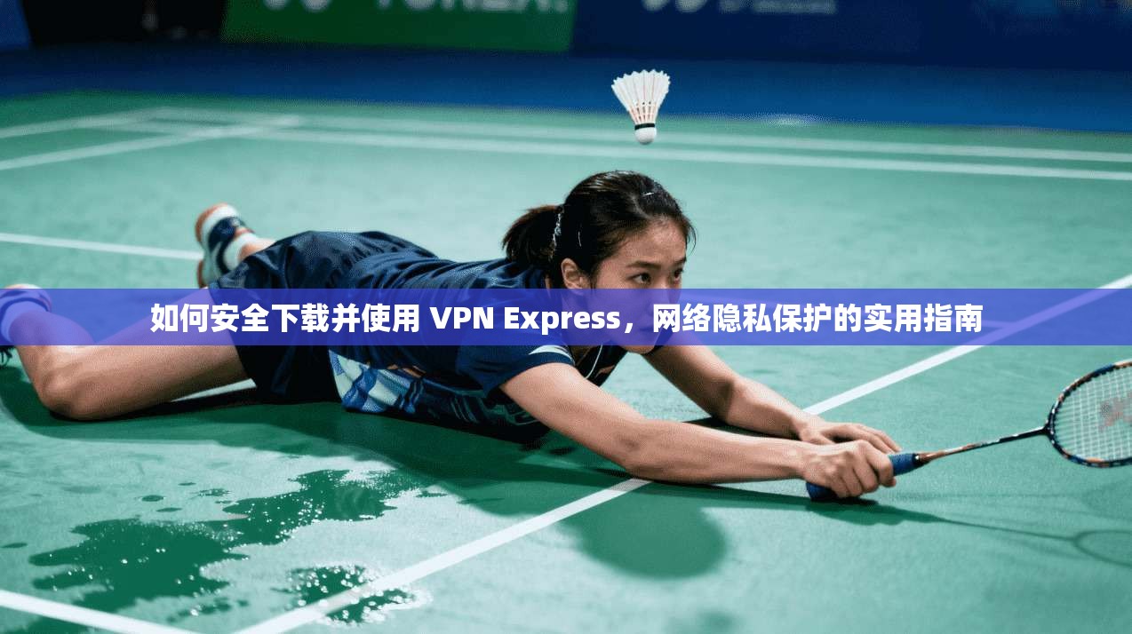 如何安全下载并使用 VPN Express，网络隐私保护的实用指南