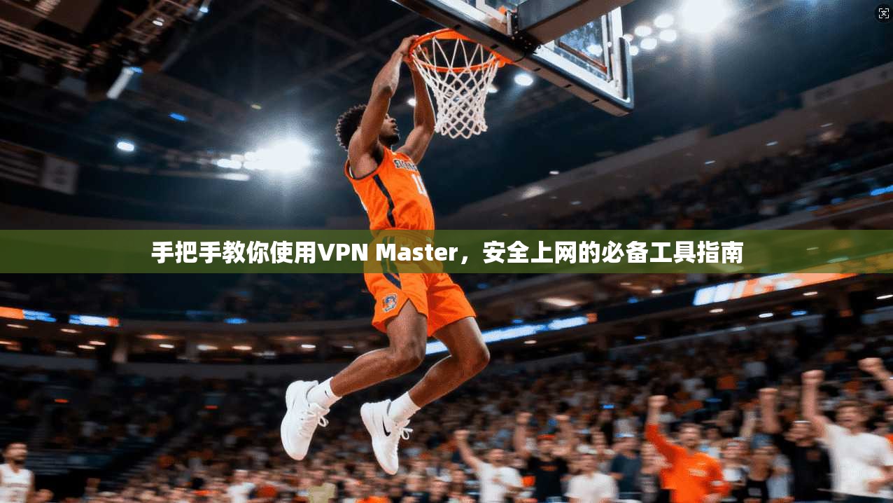 手把手教你使用VPN Master，安全上网的必备工具指南