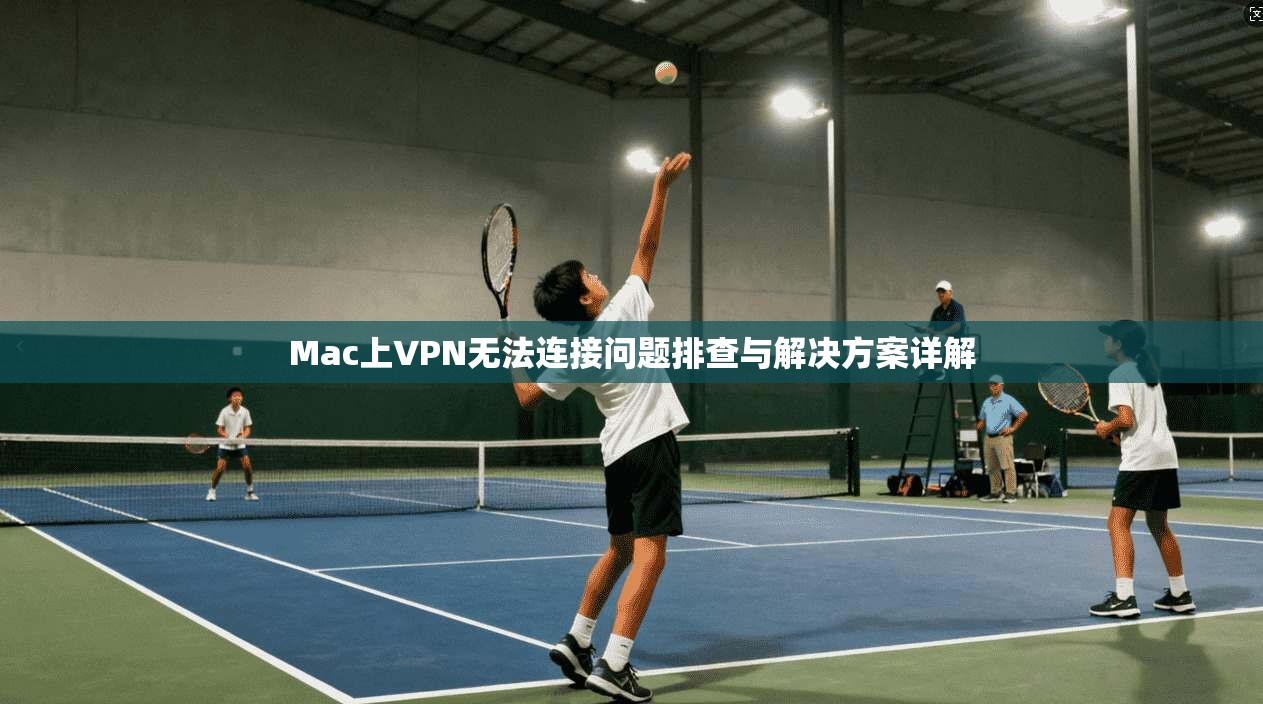 Mac上VPN无法连接问题排查与解决方案详解