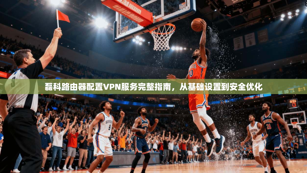 磊科路由器配置VPN服务完整指南,从基础设置到安全优化 磊科路由器配置VPN服务完整指南,从基础设置到安全优化