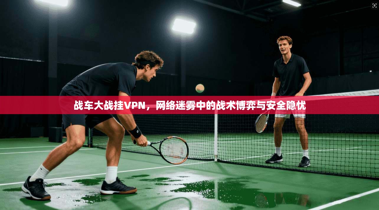 战车大战挂VPN，网络迷雾中的战术博弈与安全隐忧
