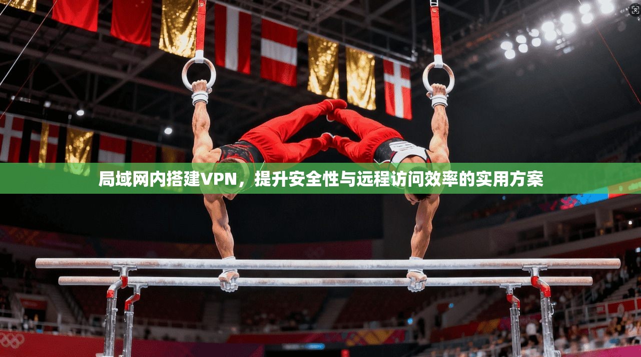 局域网内搭建VPN，提升安全性与远程访问效率的实用方案