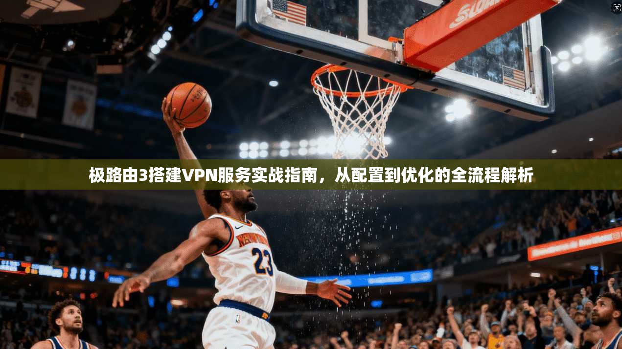 极路由3搭建VPN服务实战指南，从配置到优化的全流程解析
