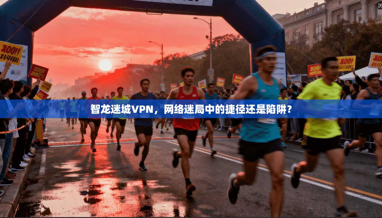 智龙迷城VPN，网络迷局中的捷径还是陷阱？