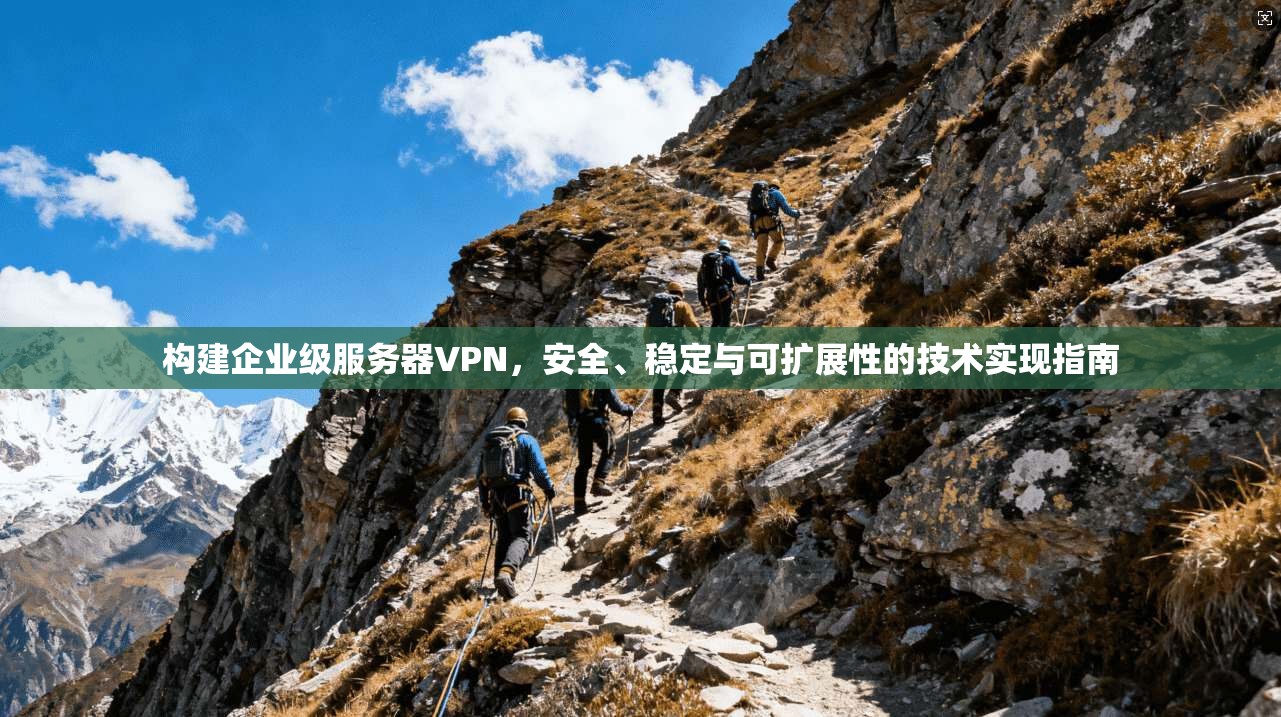 构建企业级服务器VPN，安全、稳定与可扩展性的技术实现指南