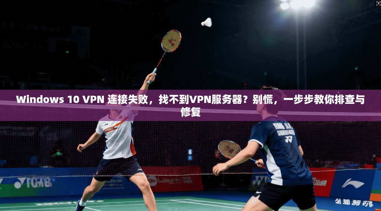 Windows 10 VPN 连接失败，找不到VPN服务器？别慌，一步步教你排查与修复