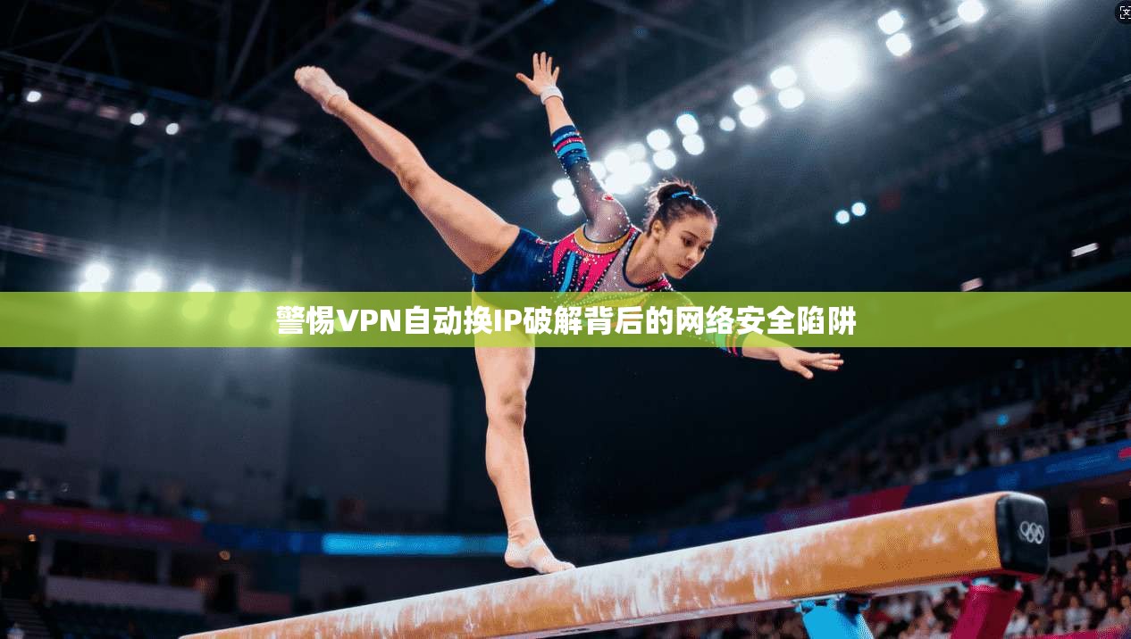 警惕VPN自动换IP破解背后的网络安全陷阱