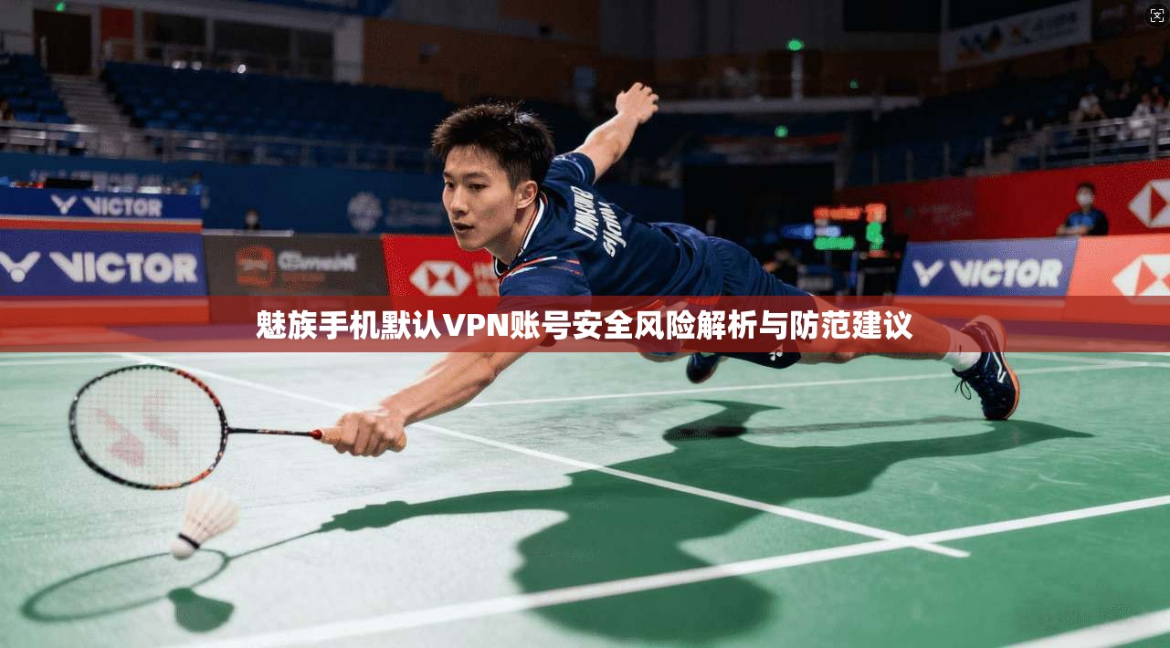 魅族手机默认VPN账号安全风险解析与防范建议