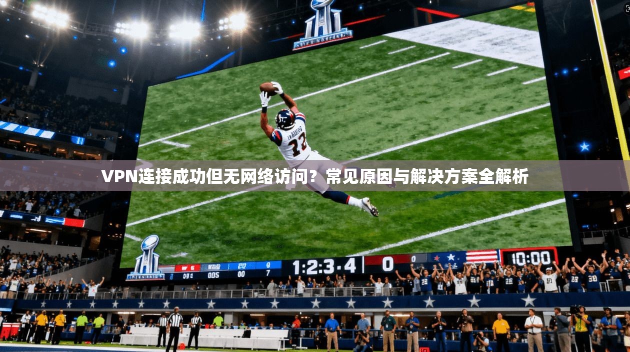 VPN连接成功但无网络访问？常见原因与解决方案全解析