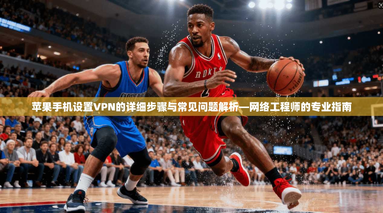 苹果手机设置VPN的详细步骤与常见问题解析—网络工程师的专业指南