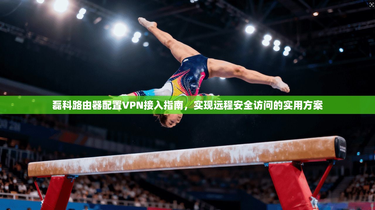 磊科路由器配置VPN接入指南，实现远程安全访问的实用方案