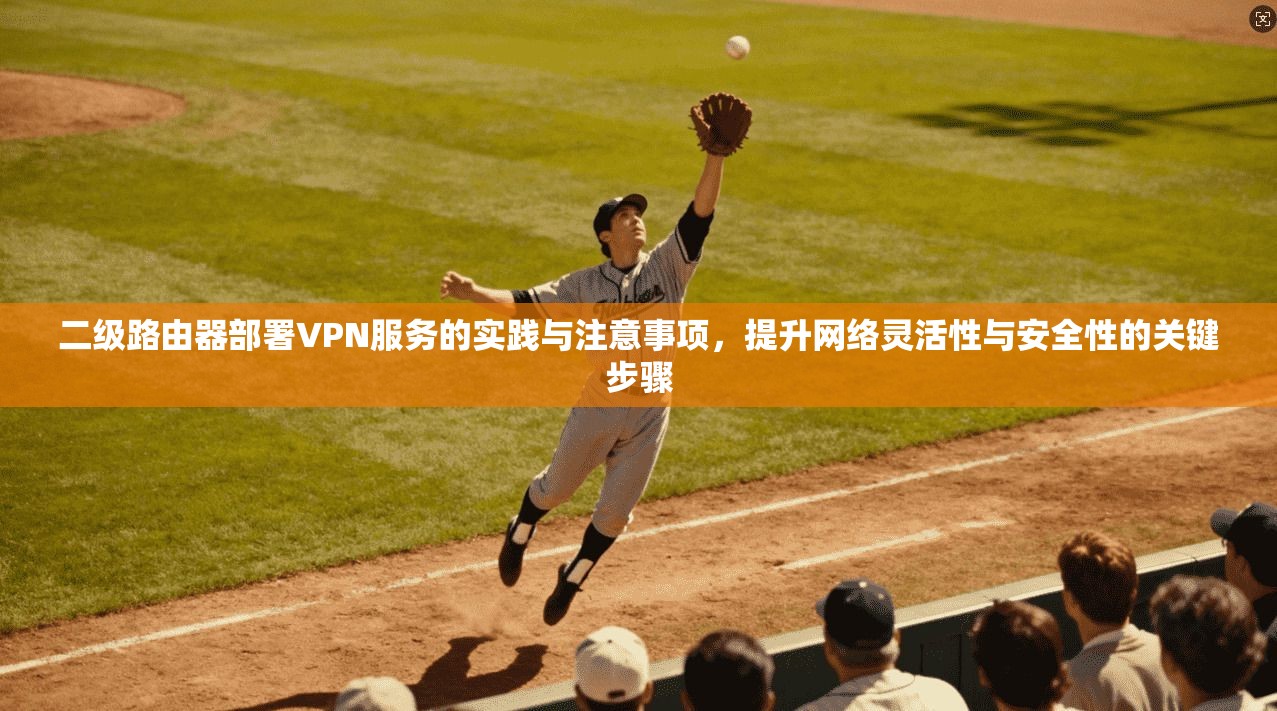 二级路由器部署VPN服务的实践与注意事项，提升网络灵活性与安全性的关键步骤